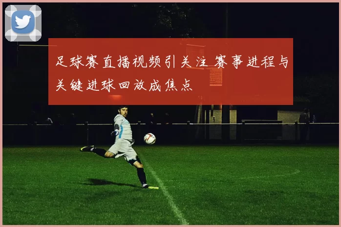 足球赛直播视频引关注 赛事进程与关键进球回放成焦点
