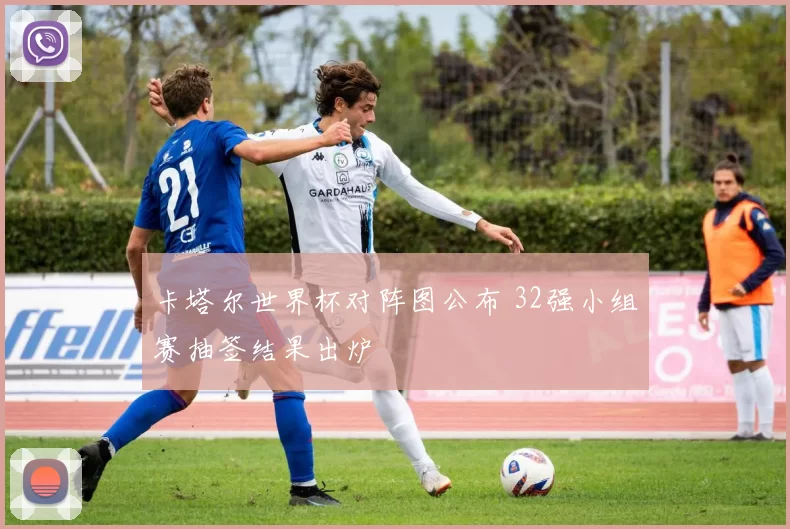 卡塔尔世界杯对阵图公布 32强小组赛抽签结果出炉