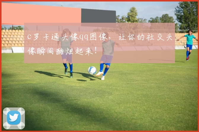c罗卡通头像qq图像,让你的社交头像瞬间酷炫起来!