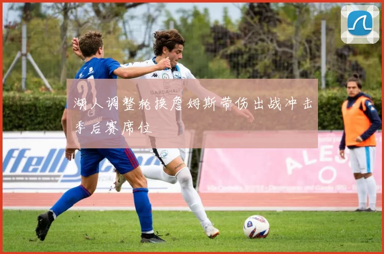 湖人调整轮换詹姆斯带伤出战冲击季后赛席位