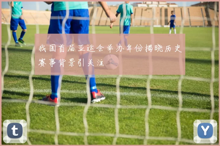 我国首届亚运会举办年份揭晓历史赛事背景引关注