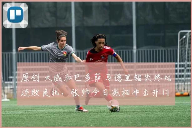 原创 大威和巴多萨马德里错失终结连败良机，张帅今日亮相冲击开门红
