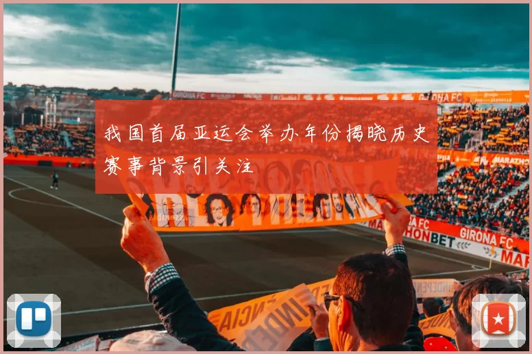 我国首届亚运会举办年份揭晓历史赛事背景引关注