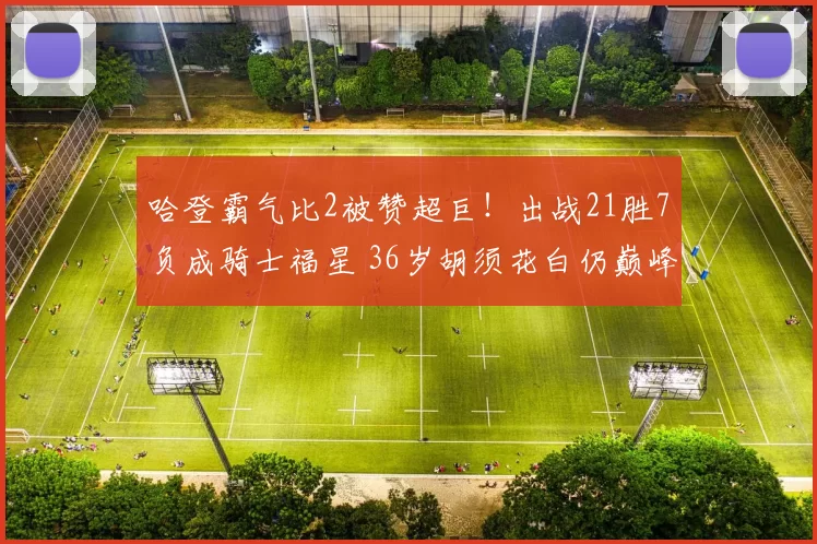 哈登霸气比2被赞超巨！出战21胜7负成骑士福星 36岁胡须花白仍巅峰