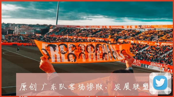 原创 广东队客场惨败，发展联盟MVP独木难支，杜锋赛后表态