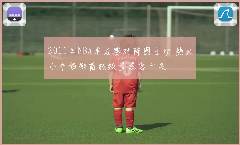 2011年NBA季后赛对阵图出炉 热火小牛领衔首轮较量悬念十足