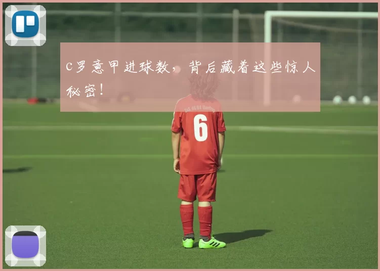 c罗意甲进球数，背后藏着这些惊人秘密！