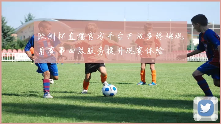 欧洲杯直播官方平台开放多终端观看赛事回放服务提升观赛体验