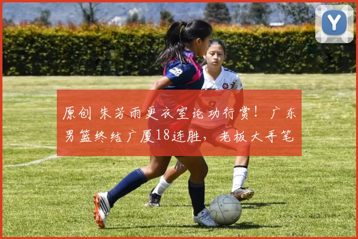 原创 朱芳雨更衣室论功行赏！广东男篮终结广厦18连胜，老板大手笔发奖金