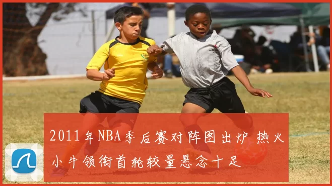 2011年NBA季后赛对阵图出炉 热火小牛领衔首轮较量悬念十足