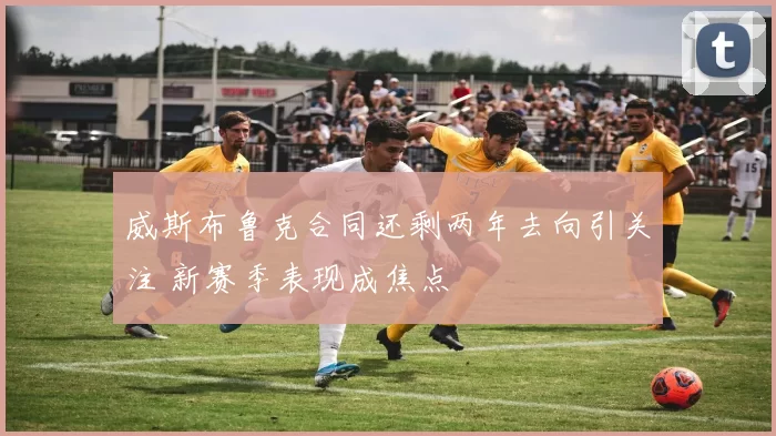 威斯布鲁克合同还剩两年去向引关注 新赛季表现成焦点