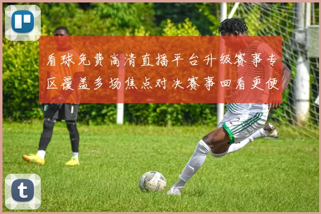 看球免费高清直播平台升级赛事专区覆盖多场焦点对决赛事回看更便捷