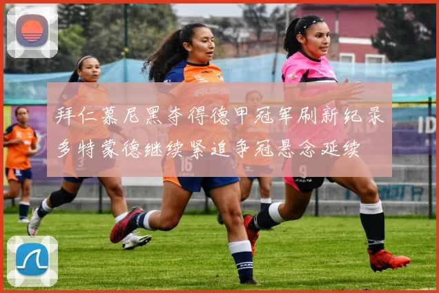 拜仁慕尼黑夺得德甲冠军刷新纪录多特蒙德继续紧追争冠悬念延续