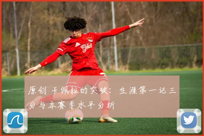 原创 卡佩拉的突破：生涯第一记三分与本赛季水平分析