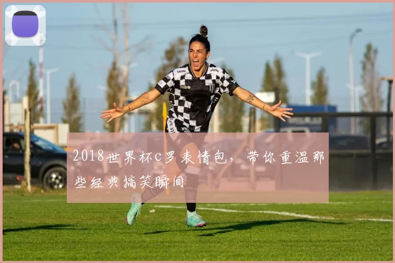 2018世界杯c罗表情包,带你重温那些经典搞笑瞬间