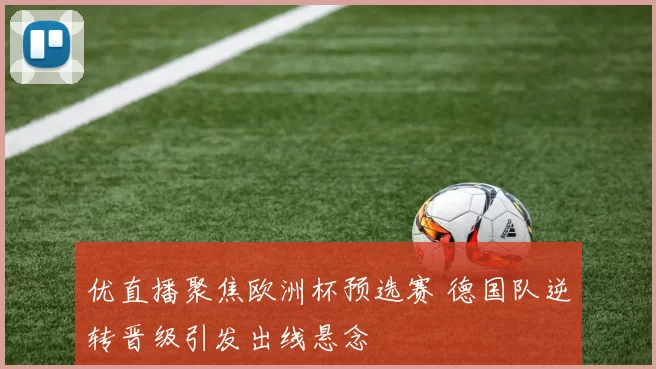 优直播聚焦欧洲杯预选赛 德国队逆转晋级引发出线悬念