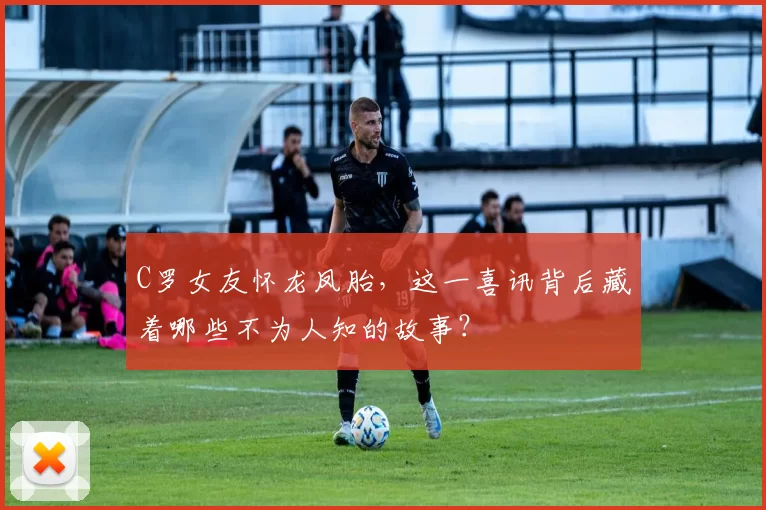 C罗女友怀龙凤胎,这一喜讯背后藏着哪些不为人知的故事?