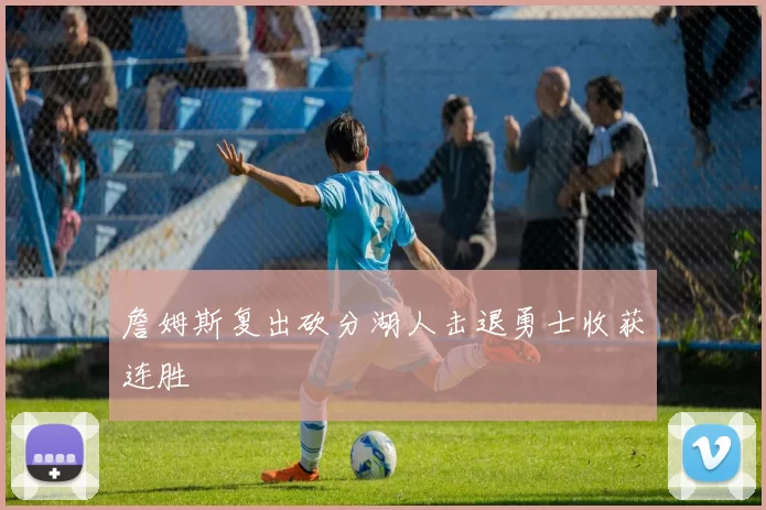 詹姆斯复出砍分湖人击退勇士收获连胜