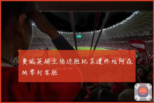 曼城英超主场连胜纪录遭终结阿森纳零封客胜