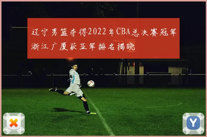 辽宁男篮夺得2022年CBA总决赛冠军浙江广厦获亚军排名揭晓