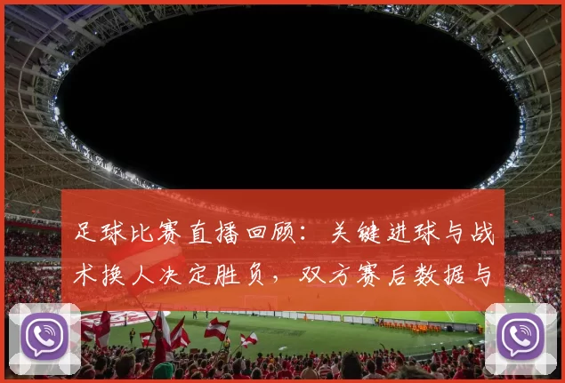 足球比赛直播回顾：关键进球与战术换人决定胜负，双方赛后数据与下轮影响