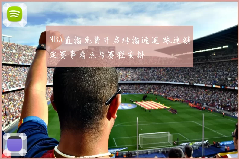 NBA直播免费开启转播通道 球迷锁定赛事看点与赛程安排