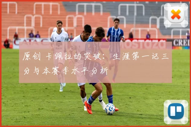 原创 卡佩拉的突破：生涯第一记三分与本赛季水平分析