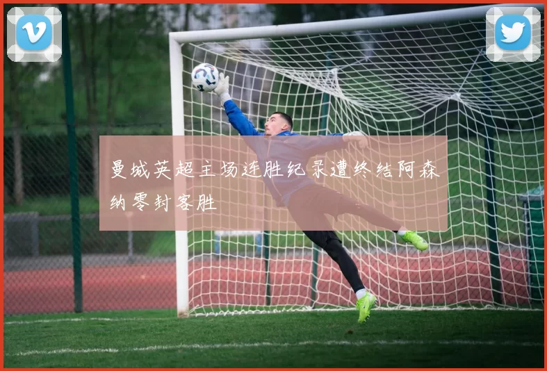 曼城英超主场连胜纪录遭终结阿森纳零封客胜