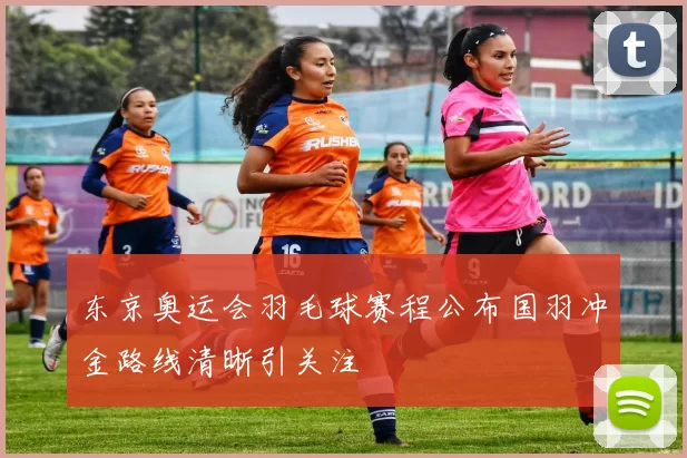 东京奥运会羽毛球赛程公布国羽冲金路线清晰引关注