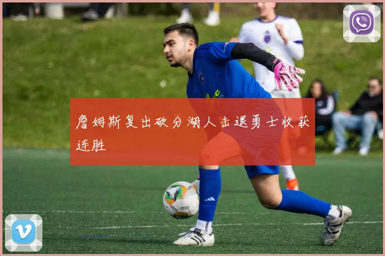 詹姆斯复出砍分湖人击退勇士收获连胜