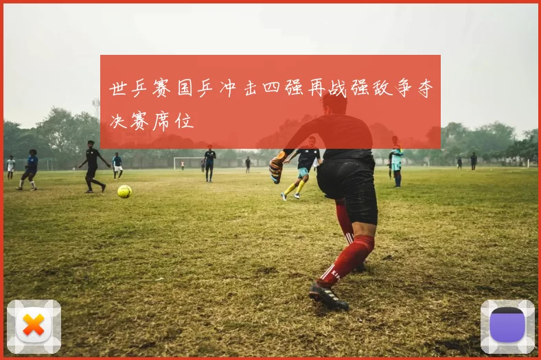 世乒赛国乒冲击四强再战强敌争夺决赛席位