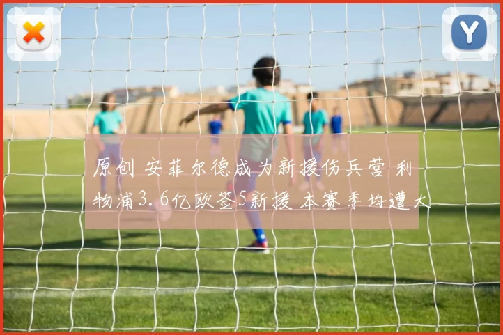 原创 安菲尔德成为新援伤兵营 利物浦3.6亿欧签5新援 本赛季均遭大伤病
