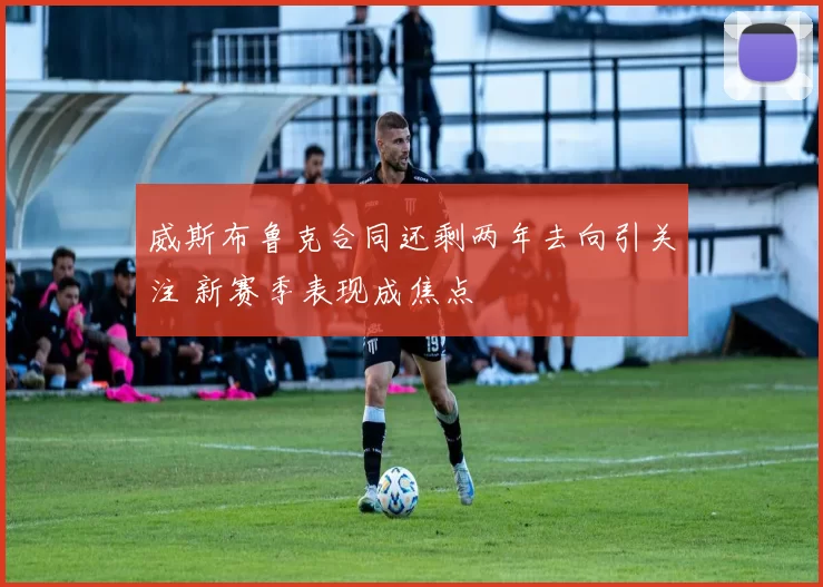 威斯布鲁克合同还剩两年去向引关注 新赛季表现成焦点