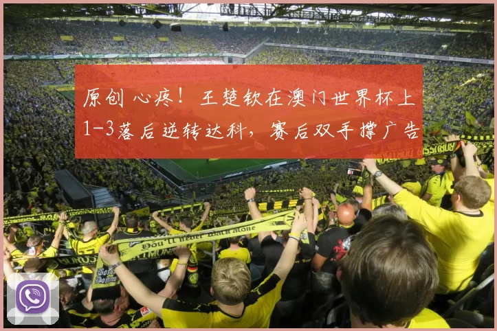 原创 心疼!王楚钦在澳门世界杯上1-3落后逆转达科,赛后双手撑广告牌缓解疲劳