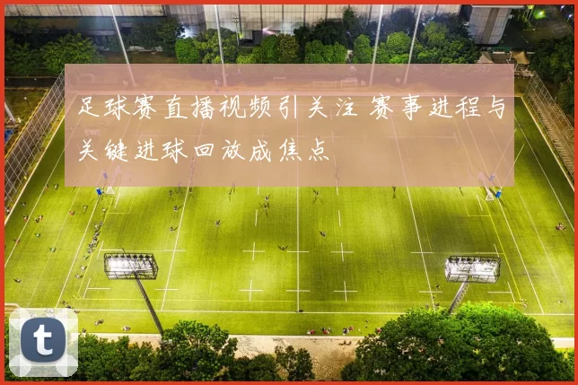 足球赛直播视频引关注 赛事进程与关键进球回放成焦点