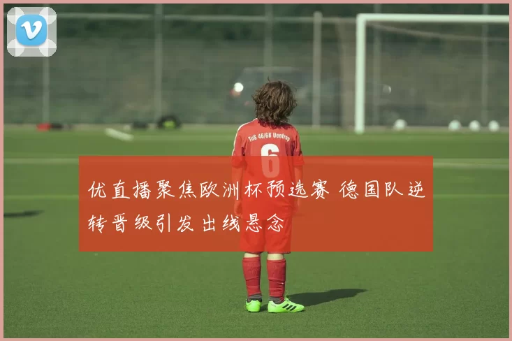 优直播聚焦欧洲杯预选赛 德国队逆转晋级引发出线悬念
