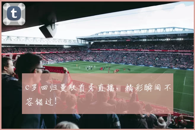 c罗回归曼联首秀直播，精彩瞬间不容错过！